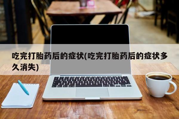 私人打胎药大月份胎停药吃完打胎药后的症状(吃完打胎药后的症状多久消失)