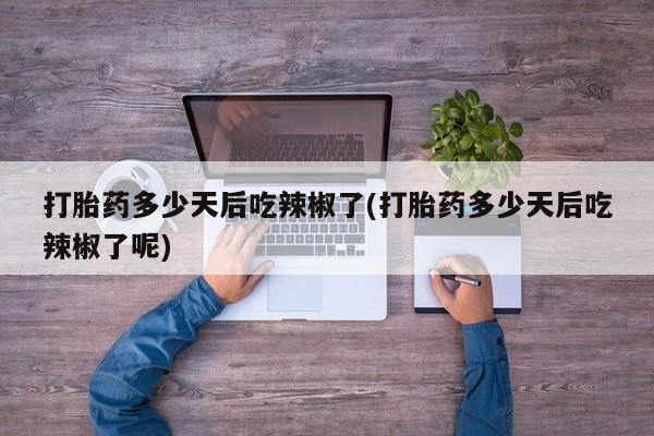 私人打胎药大月份胎停药打胎药多少天后吃辣椒了(打胎药多少天后吃辣椒了呢)