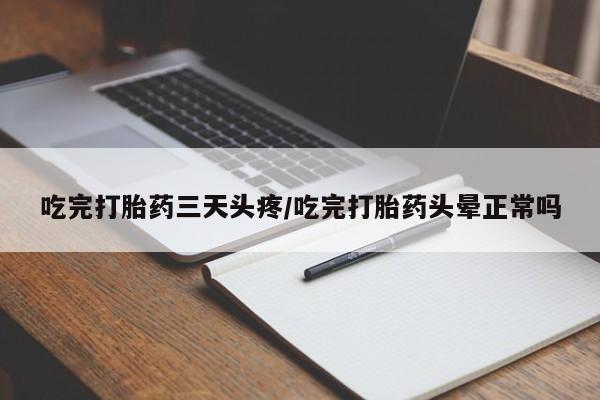 私人打胎药大月份胎停药吃完打胎药三天头疼/吃完打胎药头晕正常吗