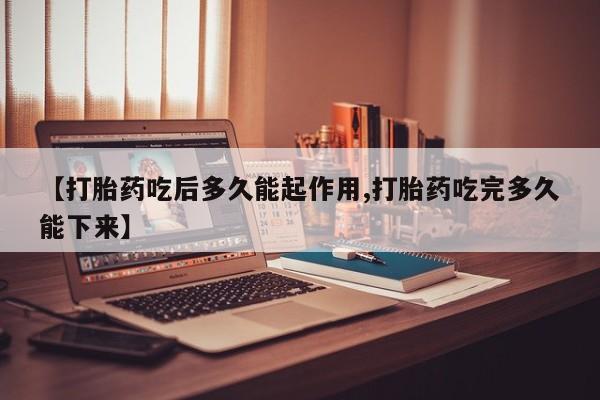 私人打胎药大月份胎停药【打胎药吃后多久能起作用,打胎药吃完多久能下来】