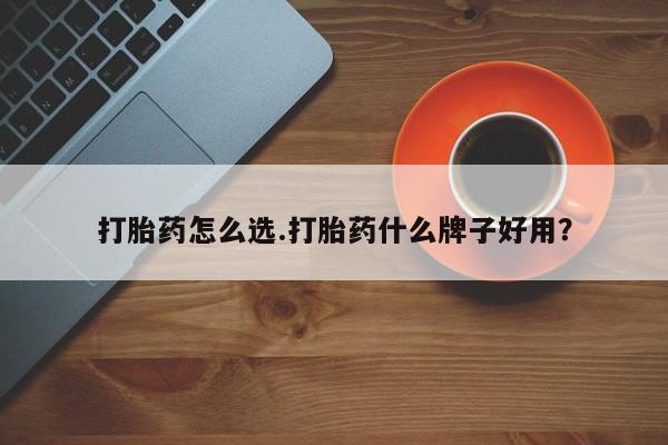 私人打胎药大月份胎停药打胎药怎么选.打胎药什么牌子好用？