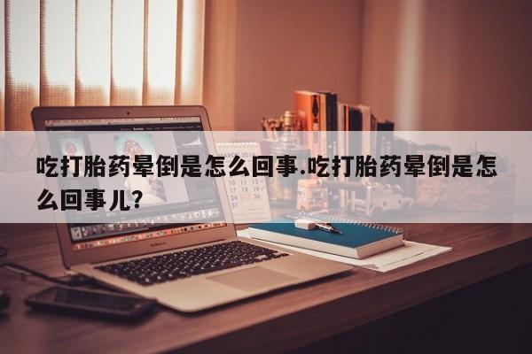 私人打胎药大月份胎停药吃打胎药晕倒是怎么回事.吃打胎药晕倒是怎么回事儿？