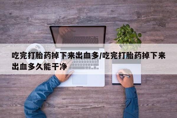私人打胎药大月份胎停药吃完打胎药掉下来出血多/吃完打胎药掉下来出血多久能干净