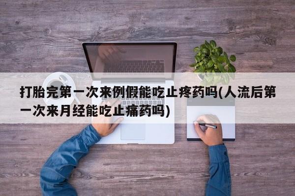 私人打胎药大月份胎停药打胎完第一次来例假能吃止疼药吗(人流后第一次来月经能吃止痛药吗)