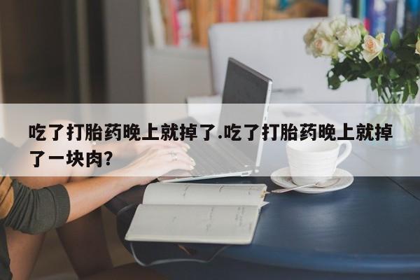 私人打胎药大月份胎停药吃了打胎药晚上就掉了.吃了打胎药晚上就掉了一块肉？