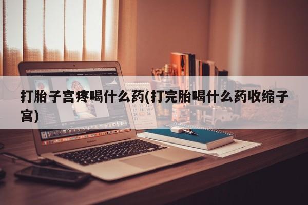 私人打胎药大月份胎停药打胎子宫疼喝什么药(打完胎喝什么药收缩子宫)