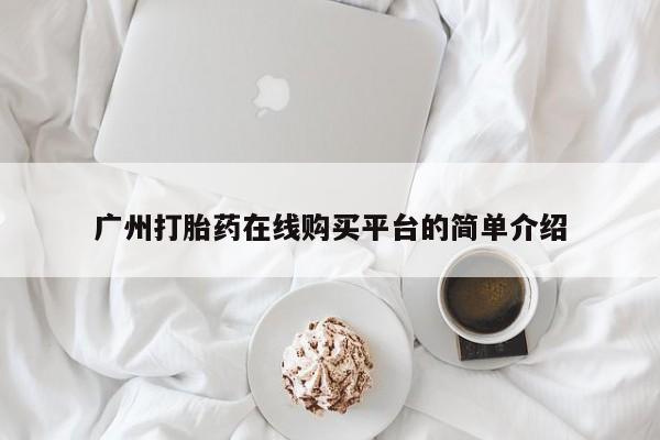 私人打胎药大月份胎停药广州打胎药在线购买平台的简单介绍